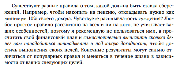 Существуют разные правила о том, какой должна быть ставка сбережений. Например, чтобы накопить на пенсию, откладывать нужно как минимум 10% своего дохода. Чувствуете расплывчатость суждения? Любое простое правило рассчитано на всех и ни на кого, не учитывает ваших особенностей, поэтому я рекомендую не пользоваться ими, а просчитать свой финансовый план.