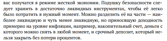 Подушку безопасности следует хранить в достаточно ликвидных инструментах, чтобы ее легко было потратить в нужный момент. Можно разделить её на части — наиболее ликвидную и чуть менее ликвидную, но приносящую доходность примерно на уровне инфляции, например, накопительный счет, деньги с которого можно снять в любой момент, и срочный депозит, который нельзя закрыть без потери процентов.